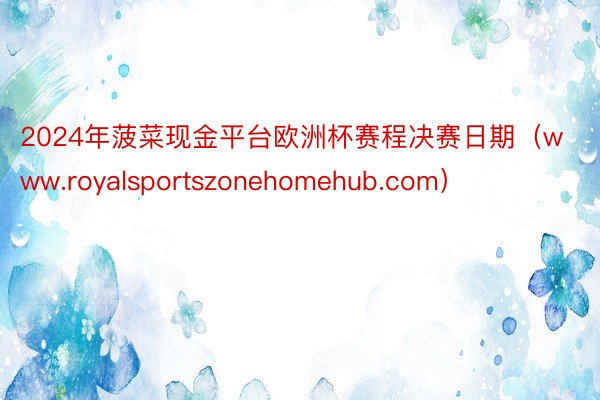 2024年菠菜现金平台欧洲杯赛程决赛日期（www.royalsportszonehomehub.com）