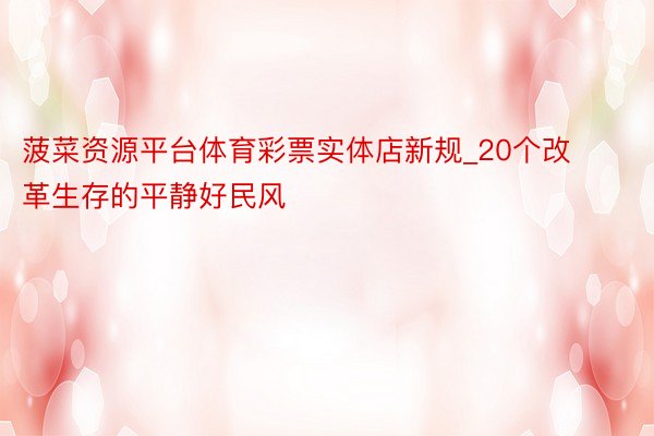 菠菜资源平台体育彩票实体店新规_20个改革生存的平静好民风