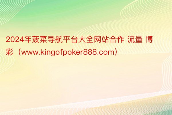 2024年菠菜导航平台大全网站合作 流量 博彩（www.kingofpoker888.com）