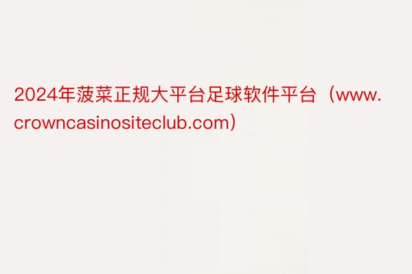 2024年菠菜正规大平台足球软件平台（www.crowncasinositeclub.com）