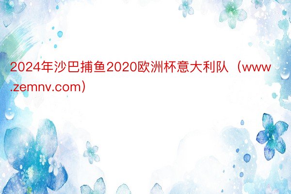 2024年沙巴捕鱼2020欧洲杯意大利队（www.zemnv.com）