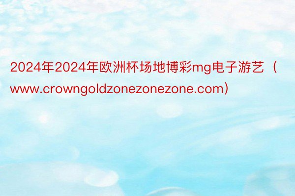 2024年2024年欧洲杯场地博彩mg电子游艺（www.crowngoldzonezonezone.com）