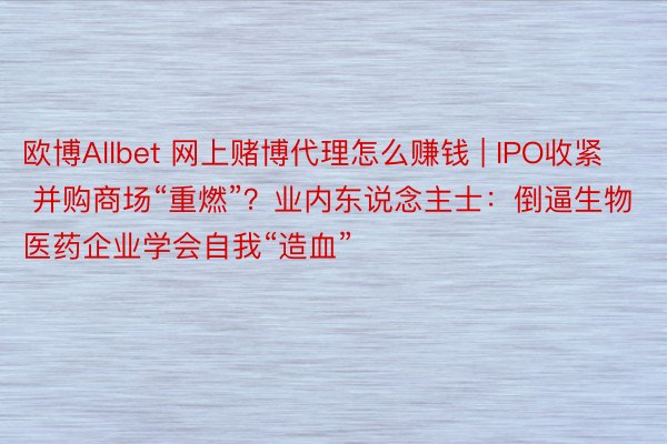 欧博Allbet 网上赌博代理怎么赚钱 | IPO收紧 并购商场“重燃”？业内东说念主士：倒逼生物医药企业学会自我“造血”