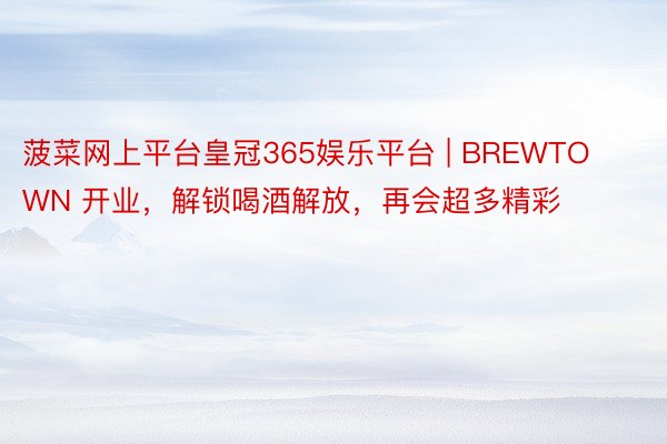 菠菜网上平台皇冠365娱乐平台 | BREWTOWN 开业，解锁喝酒解放，再会超多精彩