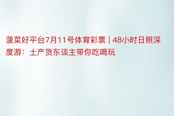 菠菜好平台7月11号体育彩票 | 48小时日照深度游：土产货东谈主带你吃喝玩