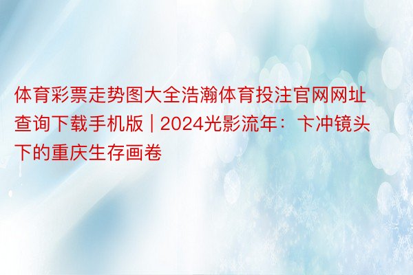 体育彩票走势图大全浩瀚体育投注官网网址查询下载手机版 | 2024光影流年：卞冲镜头下的重庆生存画卷