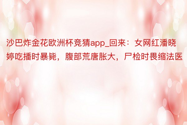 沙巴炸金花欧洲杯竞猜app_回来：女网红潘晓婷吃播时暴毙，腹部荒唐胀大，尸检时畏缩法医