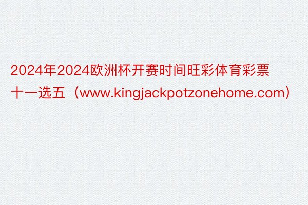 2024年2024欧洲杯开赛时间旺彩体育彩票十一选五（www.kingjackpotzonehome.com）