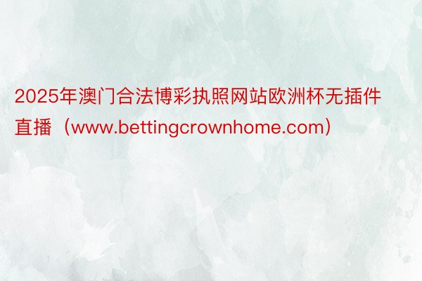 2025年澳门合法博彩执照网站欧洲杯无插件直播（www.bettingcrownhome.com）