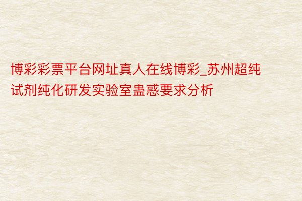 博彩彩票平台网址真人在线博彩_苏州超纯试剂纯化研发实验室蛊惑要求分析