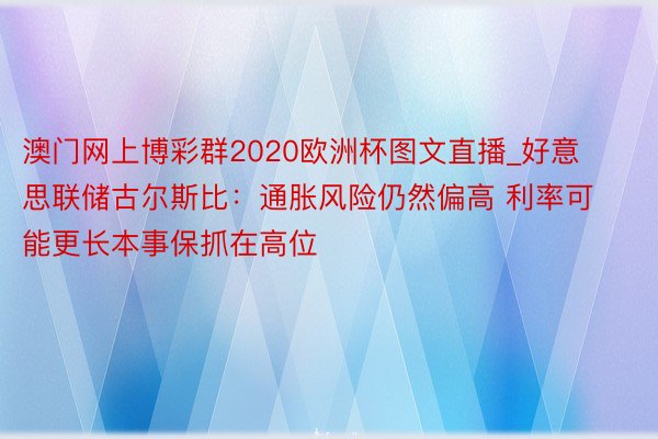 澳门网上博彩群2020欧洲杯图文直播_好意思联储古尔斯比：通胀风险仍然偏高 利率可能更长本事保抓在高位