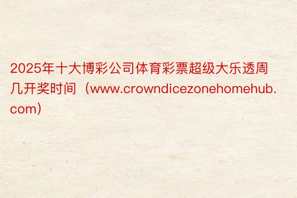 2025年十大博彩公司体育彩票超级大乐透周几开奖时间（www.crowndicezonehomehub.com）