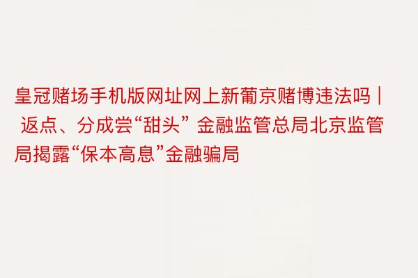 皇冠赌场手机版网址网上新葡京赌博违法吗 | 返点、分成尝“甜头” 金融监管总局北京监管局揭露“保本高息”金融骗局