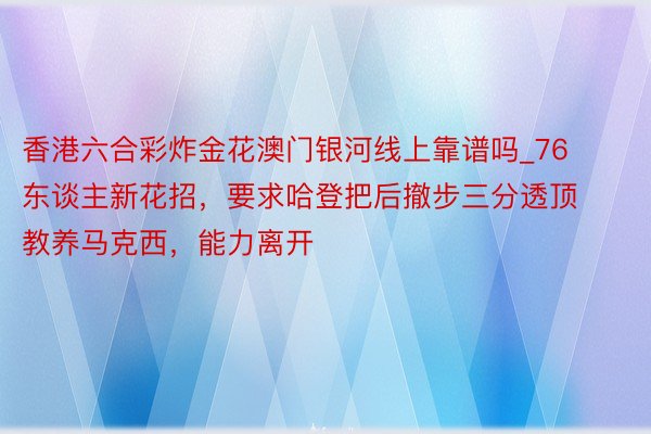 香港六合彩炸金花澳门银河线上靠谱吗_76东谈主新花招,要求哈登把后撤步三分透顶教养马克西,能力离开