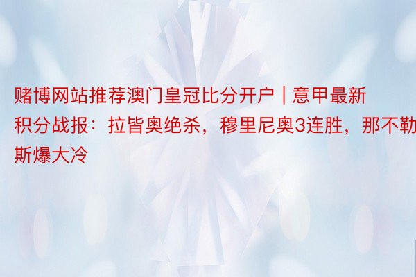 赌博网站推荐澳门皇冠比分开户 | 意甲最新积分战报:拉皆奥绝杀,穆里尼奥3连胜,那不勒斯爆大冷